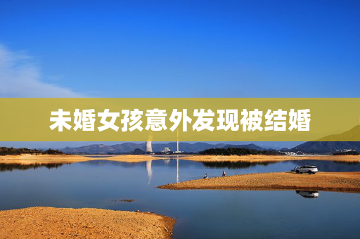未婚女孩意外发现被结婚