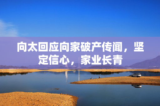 向太回应向家破产传闻，坚定信心，家业长青
