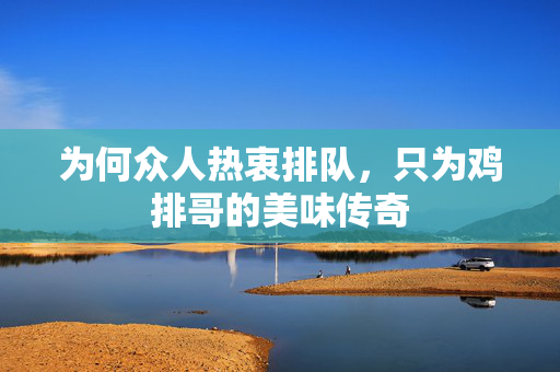 为何众人热衷排队，只为鸡排哥的美味传奇