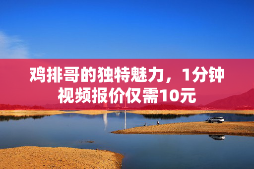 鸡排哥的独特魅力，1分钟视频报价仅需10元