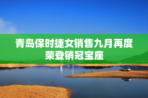 青岛保时捷女销售九月再度荣登销冠宝座