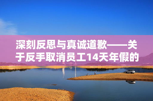 深刻反思与真诚道歉——关于反手取消员工14天年假的致歉