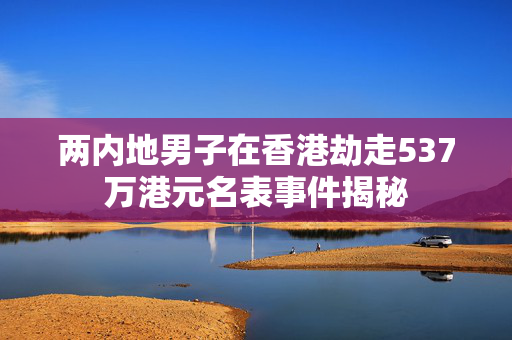两内地男子在香港劫走537万港元名表事件揭秘