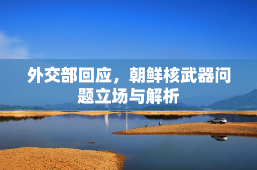 外交部回应，朝鲜核武器问题立场与解析