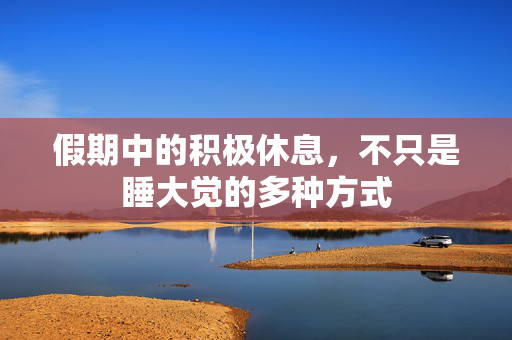 假期中的积极休息，不只是睡大觉的多种方式