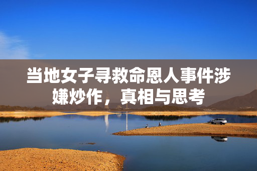 当地女子寻救命恩人事件涉嫌炒作，真相与思考