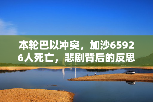 本轮巴以冲突，加沙65926人死亡，悲剧背后的反思