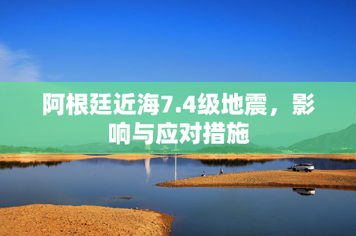 阿根廷近海7.4级地震，影响与应对措施