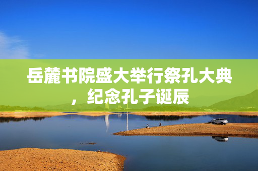 岳麓书院盛大举行祭孔大典，纪念孔子诞辰