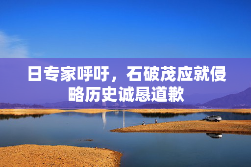 日专家呼吁，石破茂应就侵略历史诚恳道歉