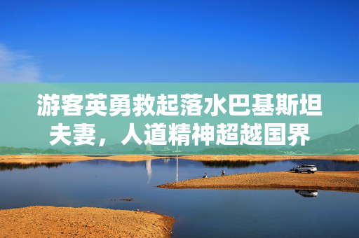 游客英勇救起落水巴基斯坦夫妻，人道精神超越国界