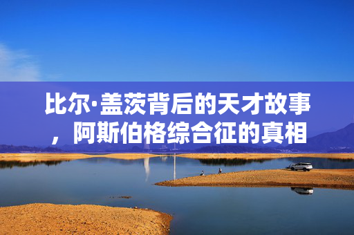 比尔·盖茨背后的天才故事，阿斯伯格综合征的真相
