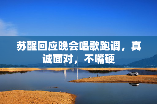 苏醒回应晚会唱歌跑调，真诚面对，不嘴硬