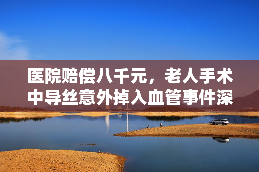 医院赔偿八千元，老人手术中导丝意外掉入血管事件深度解析