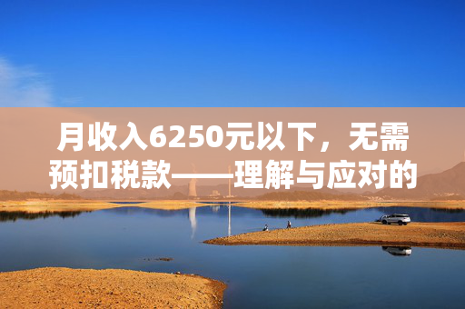 月收入6250元以下，无需预扣税款——理解与应对的智慧
