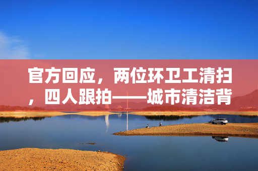 官方回应，两位环卫工清扫，四人跟拍——城市清洁背后的故事