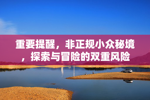 重要提醒，非正规小众秘境，探索与冒险的双重风险