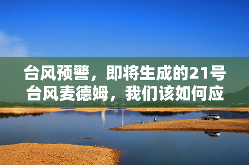 台风预警，即将生成的21号台风麦德姆，我们该如何应对？