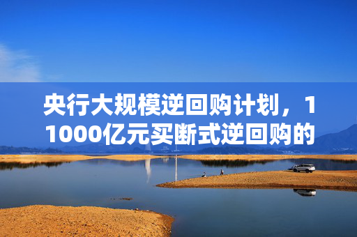 央行大规模逆回购计划，11000亿元买断式逆回购的深度解读