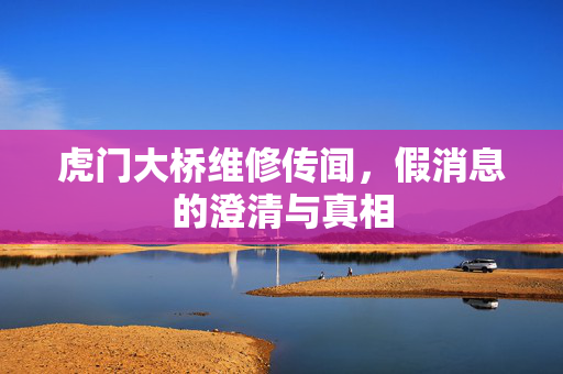 虎门大桥维修传闻，假消息的澄清与真相