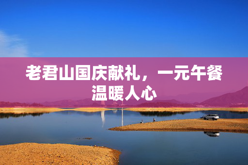 老君山国庆献礼，一元午餐温暖人心