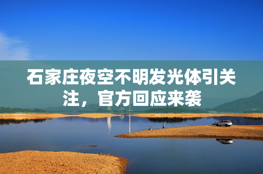 石家庄夜空不明发光体引关注，官方回应来袭