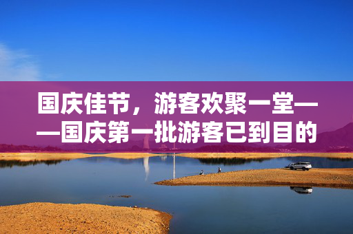 国庆佳节，游客欢聚一堂——国庆第一批游客已到目的地