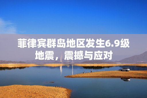 菲律宾群岛地区发生6.9级地震，震撼与应对