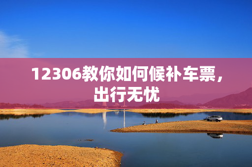 12306教你如何候补车票，出行无忧