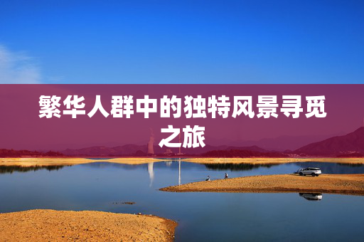 繁华人群中的独特风景寻觅之旅