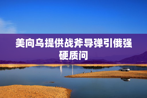 美向乌提供战斧导弹引俄强硬质问