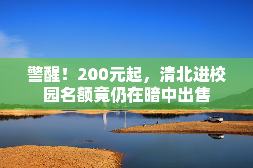 警醒！200元起，清北进校园名额竟仍在暗中出售