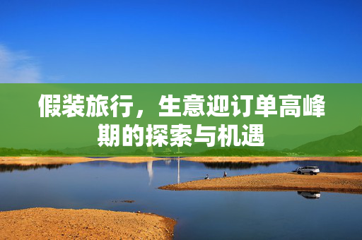 假装旅行，生意迎订单高峰期的探索与机遇
