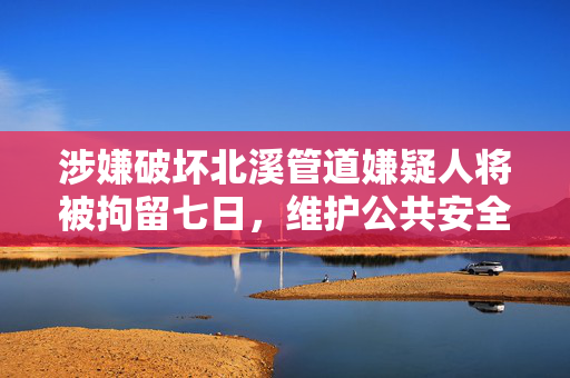 涉嫌破坏北溪管道嫌疑人将被拘留七日，维护公共安全，严惩不贷