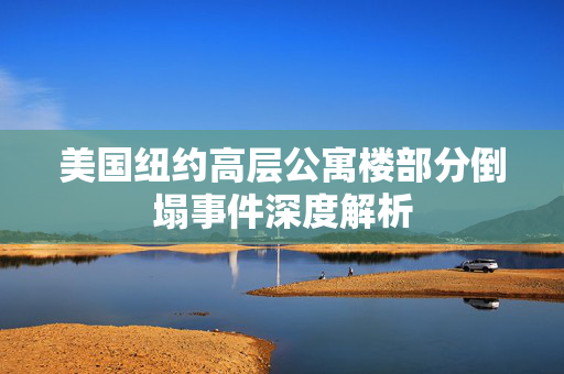美国纽约高层公寓楼部分倒塌事件深度解析