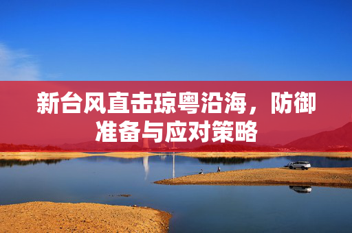 新台风直击琼粤沿海，防御准备与应对策略