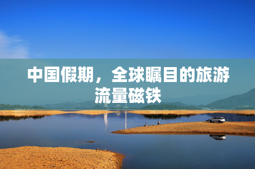 中国假期，全球瞩目的旅游流量磁铁