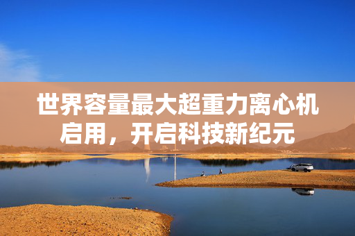 世界容量最大超重力离心机启用，开启科技新纪元
