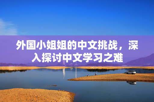 外国小姐姐的中文挑战，深入探讨中文学习之难