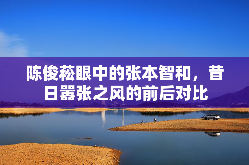 陈俊菘眼中的张本智和，昔日嚣张之风的前后对比