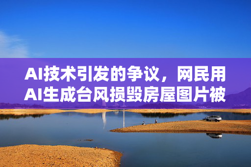 AI技术引发的争议，网民用AI生成台风损毁房屋图片被罚