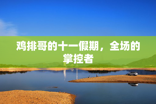 鸡排哥的十一假期，全场的掌控者