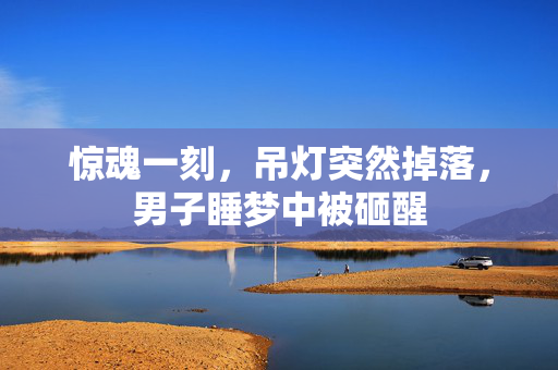 惊魂一刻，吊灯突然掉落，男子睡梦中被砸醒