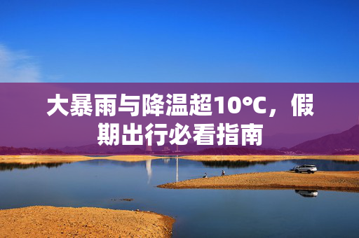 大暴雨与降温超10℃，假期出行必看指南