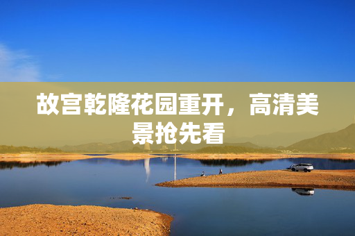 故宫乾隆花园重开，高清美景抢先看