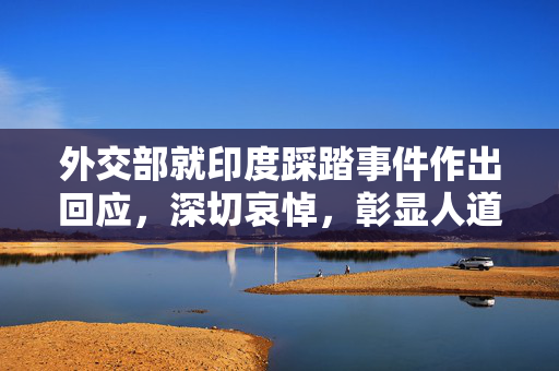 外交部就印度踩踏事件作出回应，深切哀悼，彰显人道关怀与大国担当