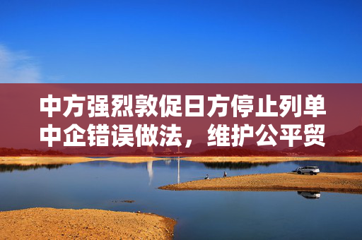 中方强烈敦促日方停止列单中企错误做法，维护公平贸易秩序