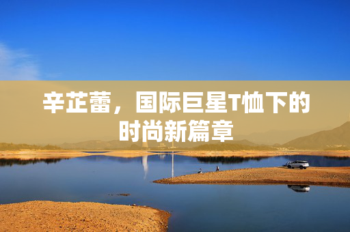 辛芷蕾，国际巨星T恤下的时尚新篇章