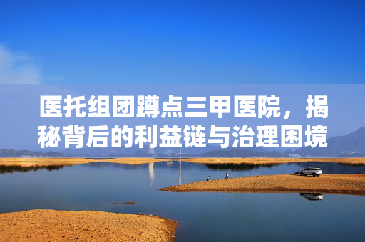医托组团蹲点三甲医院，揭秘背后的利益链与治理困境