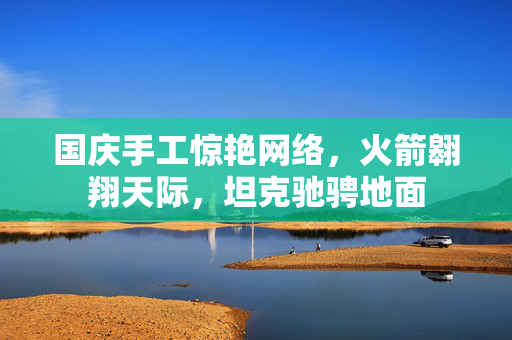 国庆手工惊艳网络，火箭翱翔天际，坦克驰骋地面